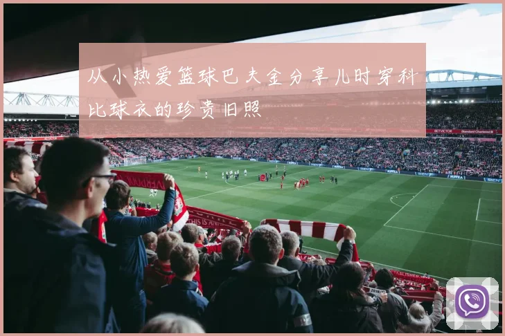 从小热爱篮球巴夫金分享儿时穿科比球衣的珍贵旧照
