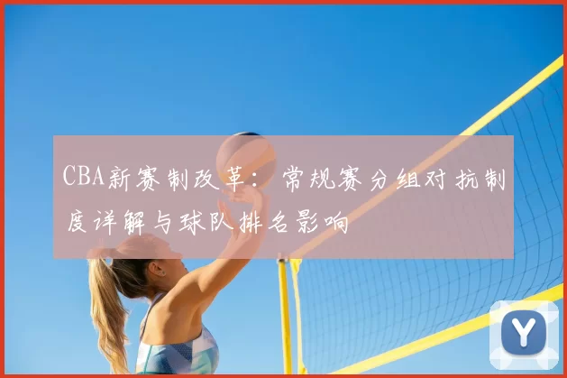 CBA新赛制改革：常规赛分组对抗制度详解与球队排名影响