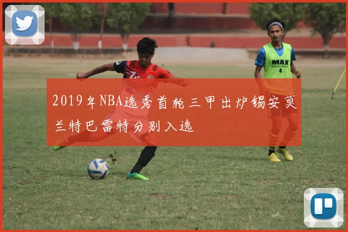 2019年NBA选秀首轮三甲出炉锡安莫兰特巴雷特分别入选