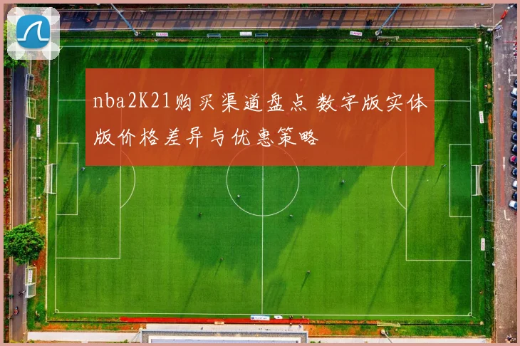 nba2K21购买渠道盘点 数字版实体版价格差异与优惠策略