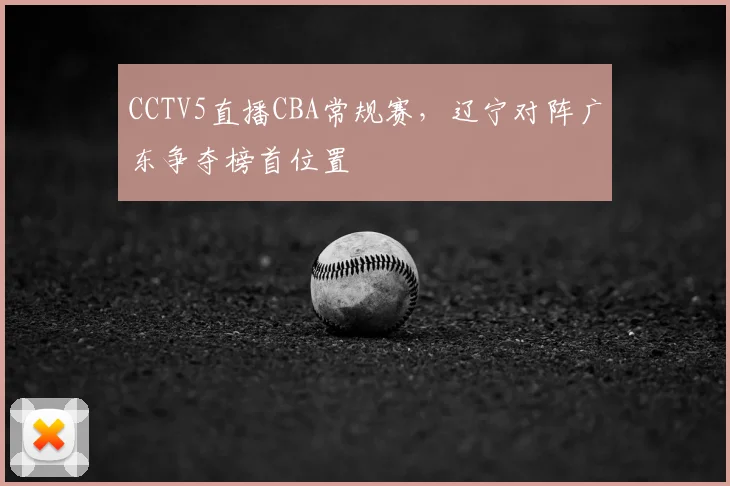 CCTV5直播CBA常规赛，辽宁对阵广东争夺榜首位置
