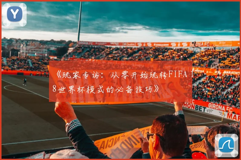 《玩家专访:从零开始玩转FIFA 18世界杯模式的必备技巧》