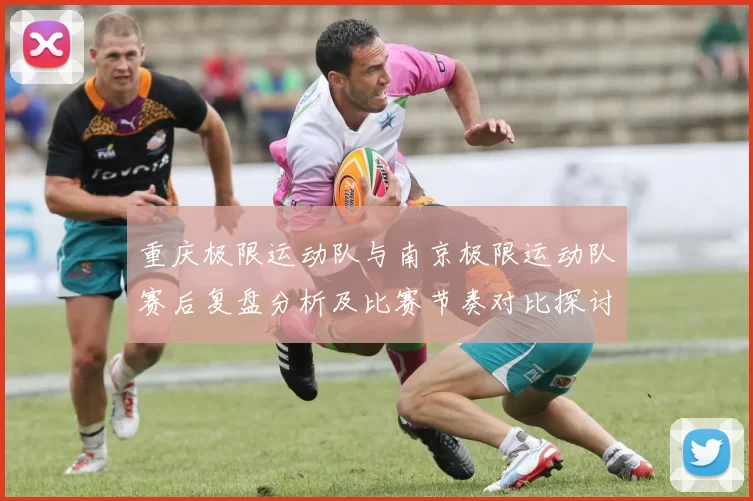 重庆极限运动队与南京极限运动队赛后复盘分析及比赛节奏对比探讨