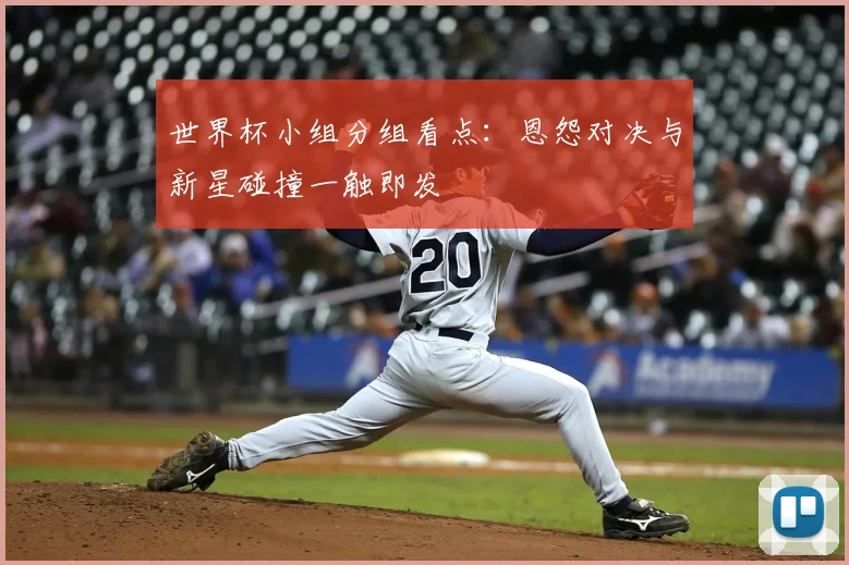 世界杯小组分组看点:恩怨对决与新星碰撞一触即发