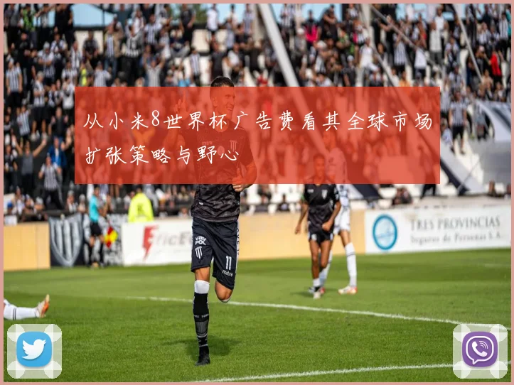 从小米8世界杯广告费看其全球市场扩张策略与野心