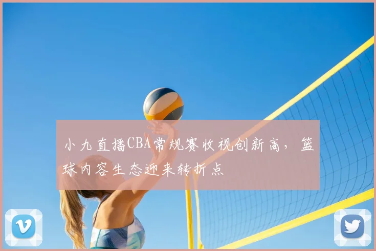 小九直播CBA常规赛收视创新高,篮球内容生态迎来转折点