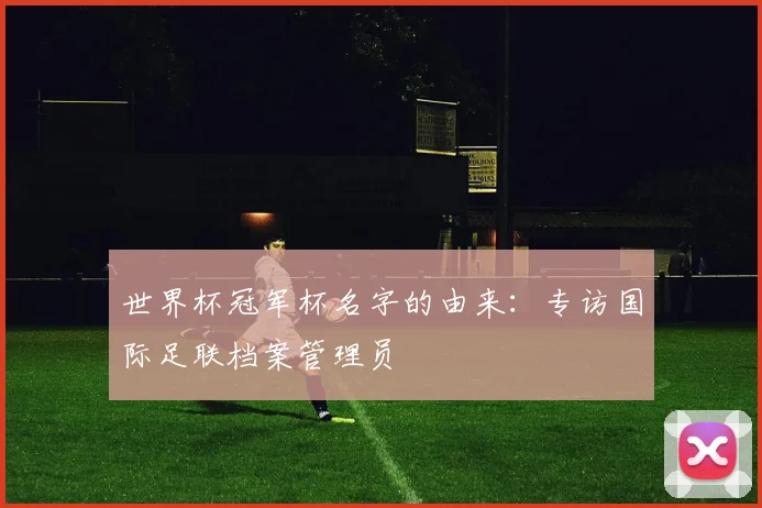 世界杯冠军杯名字的由来:专访国际足联档案管理员