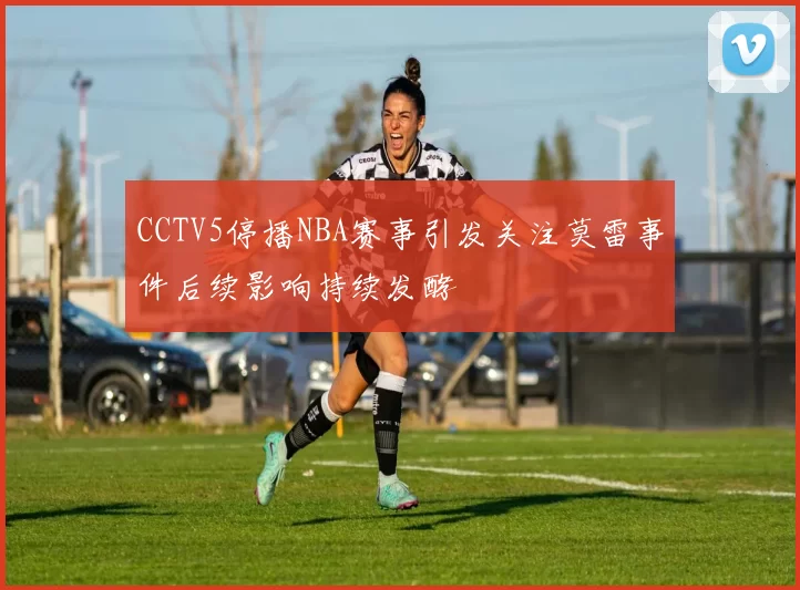 CCTV5停播NBA赛事引发关注莫雷事件后续影响持续发酵