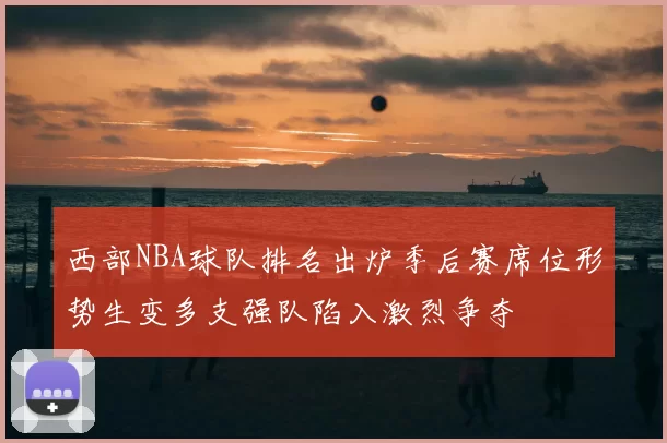西部NBA球队排名出炉季后赛席位形势生变多支强队陷入激烈争夺